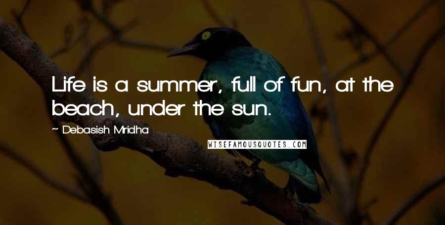 Debasish Mridha Quotes: Life is a summer, full of fun, at the beach, under the sun.