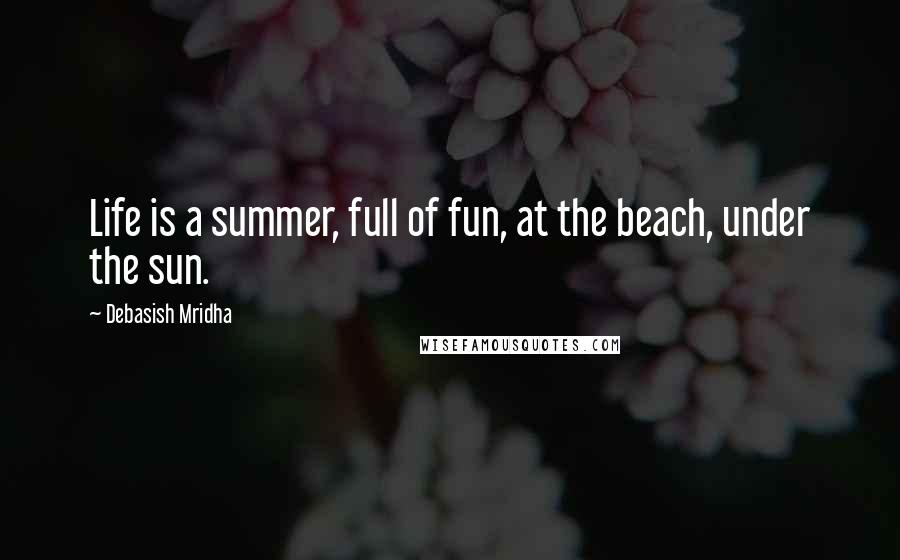 Debasish Mridha Quotes: Life is a summer, full of fun, at the beach, under the sun.