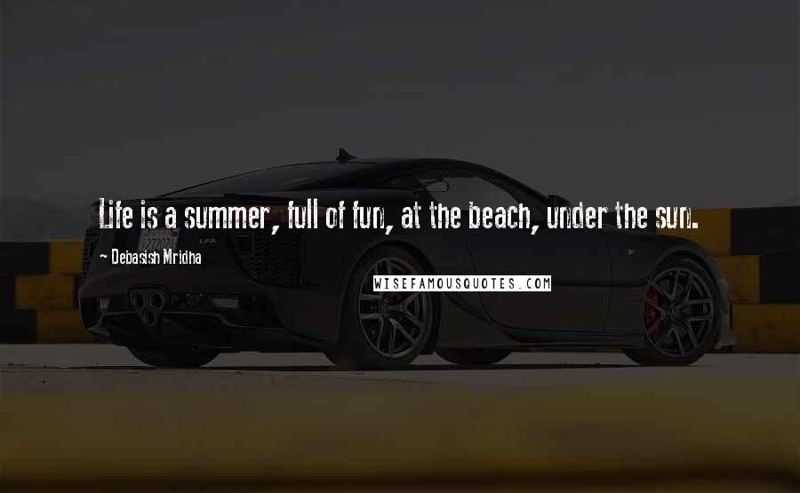 Debasish Mridha Quotes: Life is a summer, full of fun, at the beach, under the sun.