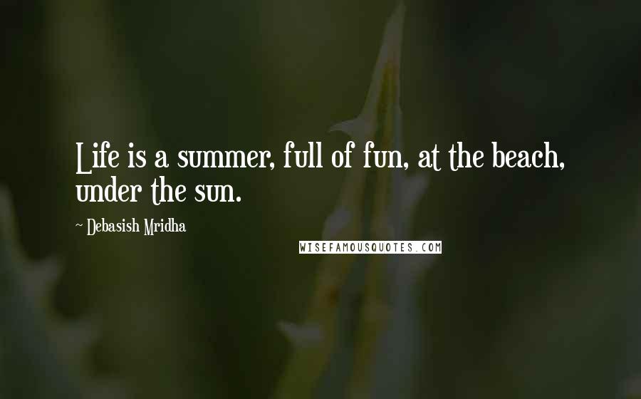 Debasish Mridha Quotes: Life is a summer, full of fun, at the beach, under the sun.