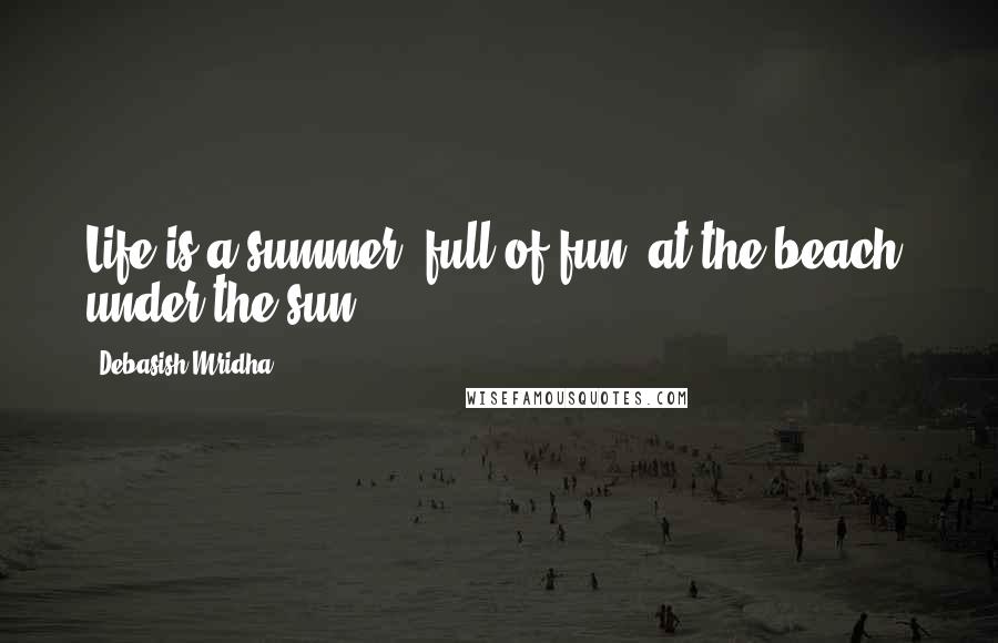 Debasish Mridha Quotes: Life is a summer, full of fun, at the beach, under the sun.