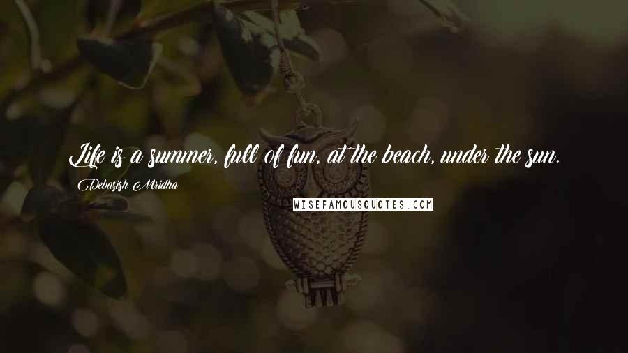 Debasish Mridha Quotes: Life is a summer, full of fun, at the beach, under the sun.