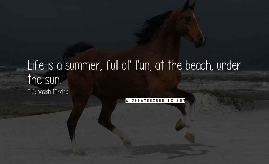 Debasish Mridha Quotes: Life is a summer, full of fun, at the beach, under the sun.