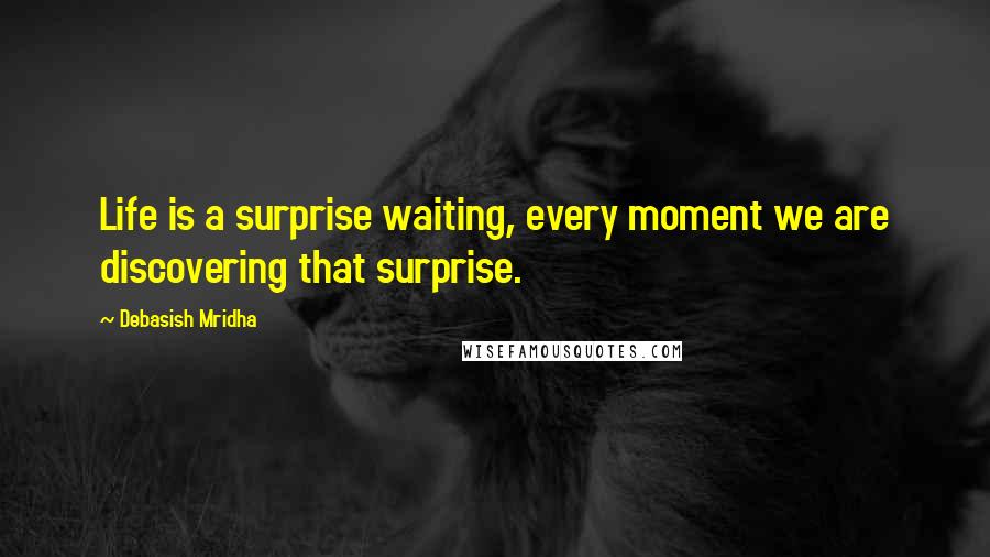 Debasish Mridha Quotes: Life is a surprise waiting, every moment we are discovering that surprise.