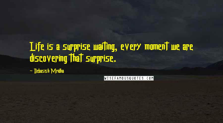 Debasish Mridha Quotes: Life is a surprise waiting, every moment we are discovering that surprise.