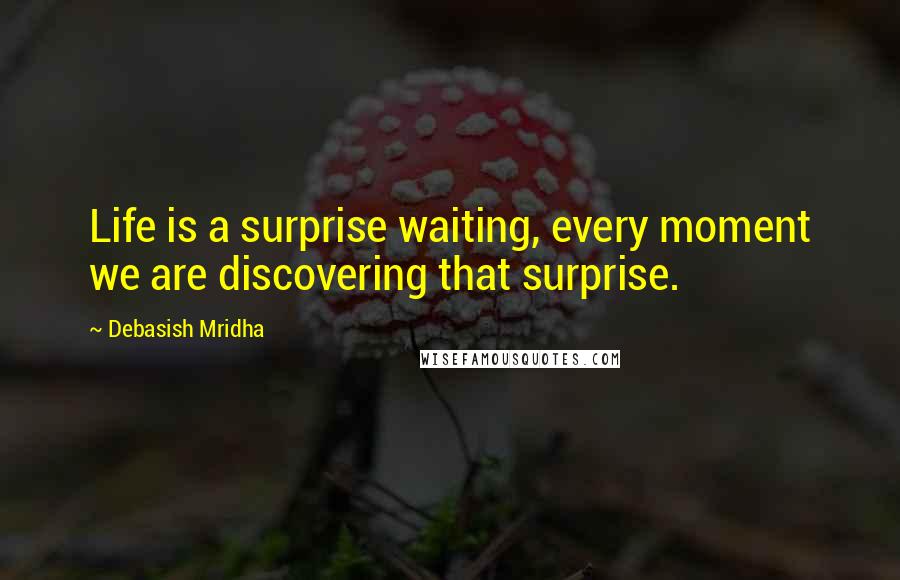 Debasish Mridha Quotes: Life is a surprise waiting, every moment we are discovering that surprise.