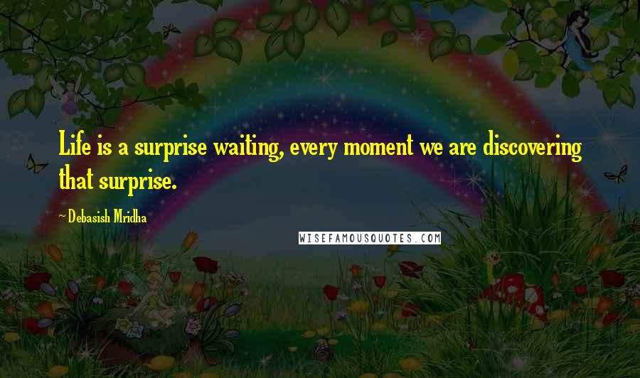 Debasish Mridha Quotes: Life is a surprise waiting, every moment we are discovering that surprise.