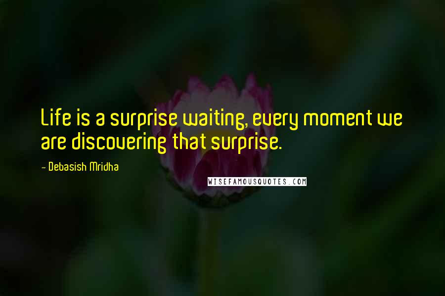 Debasish Mridha Quotes: Life is a surprise waiting, every moment we are discovering that surprise.