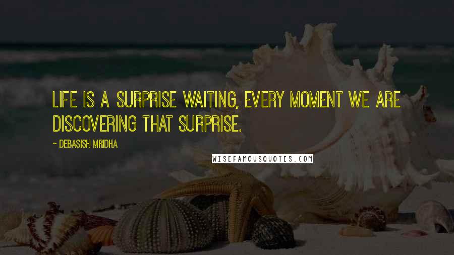 Debasish Mridha Quotes: Life is a surprise waiting, every moment we are discovering that surprise.