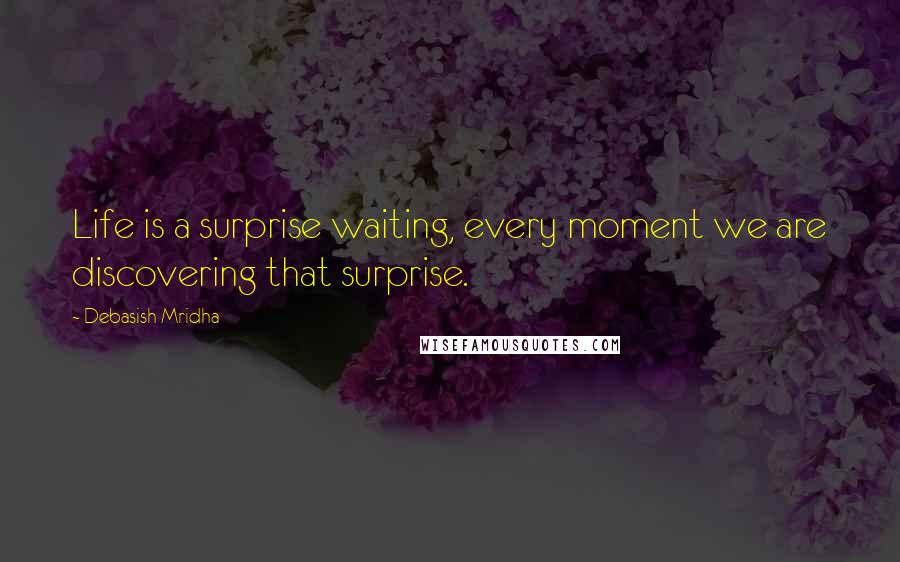 Debasish Mridha Quotes: Life is a surprise waiting, every moment we are discovering that surprise.
