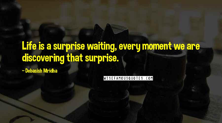 Debasish Mridha Quotes: Life is a surprise waiting, every moment we are discovering that surprise.