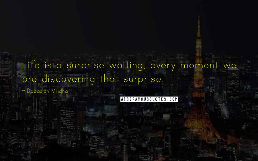 Debasish Mridha Quotes: Life is a surprise waiting, every moment we are discovering that surprise.