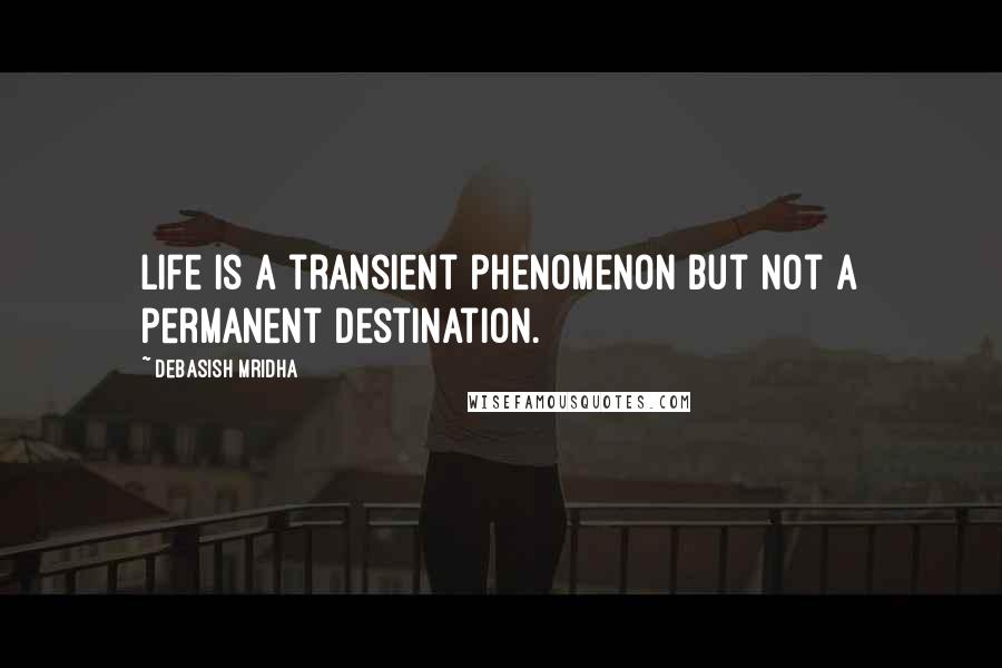 Debasish Mridha Quotes: Life is a transient phenomenon but not a permanent destination.