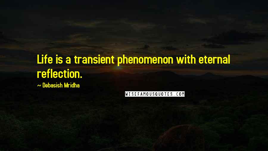 Debasish Mridha Quotes: Life is a transient phenomenon with eternal reflection.