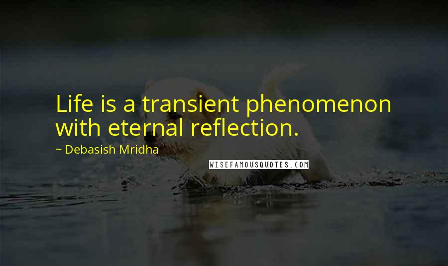 Debasish Mridha Quotes: Life is a transient phenomenon with eternal reflection.