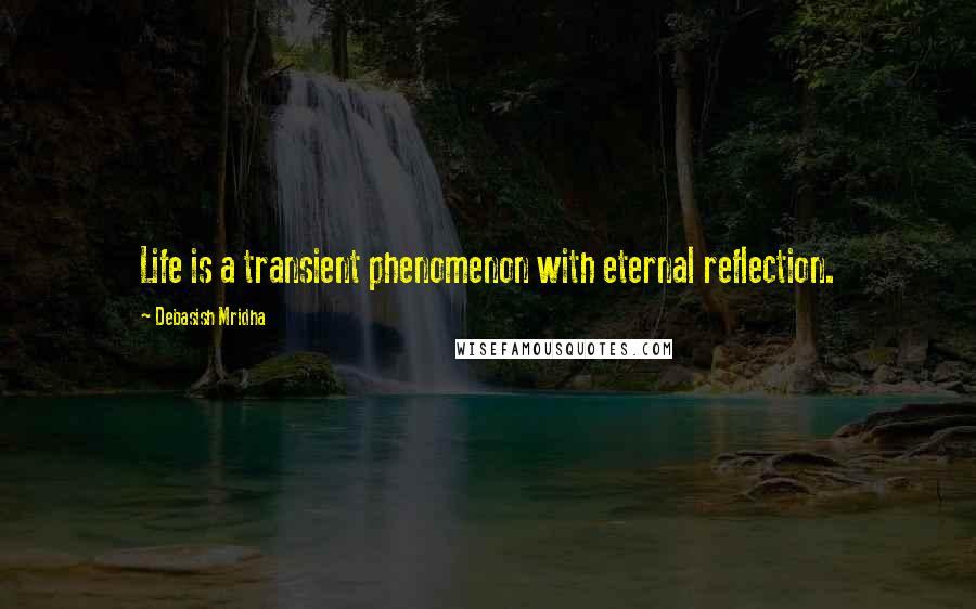 Debasish Mridha Quotes: Life is a transient phenomenon with eternal reflection.