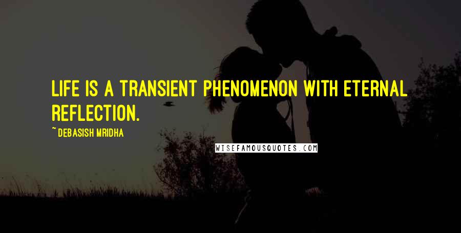 Debasish Mridha Quotes: Life is a transient phenomenon with eternal reflection.