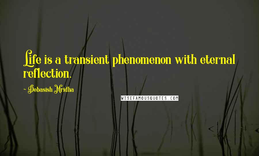 Debasish Mridha Quotes: Life is a transient phenomenon with eternal reflection.