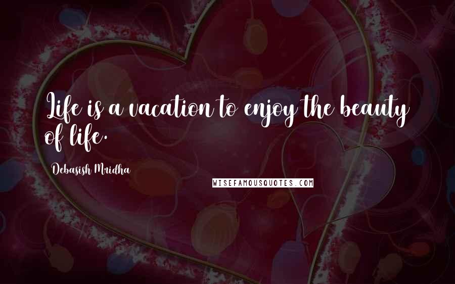 Debasish Mridha Quotes: Life is a vacation to enjoy the beauty of life.
