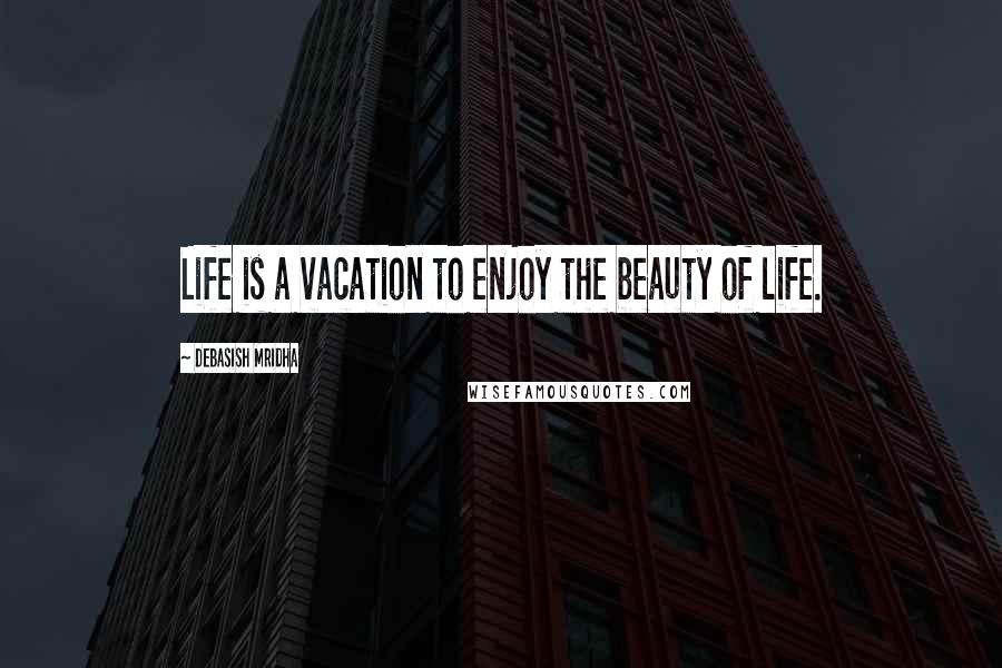 Debasish Mridha Quotes: Life is a vacation to enjoy the beauty of life.