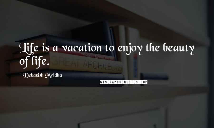 Debasish Mridha Quotes: Life is a vacation to enjoy the beauty of life.