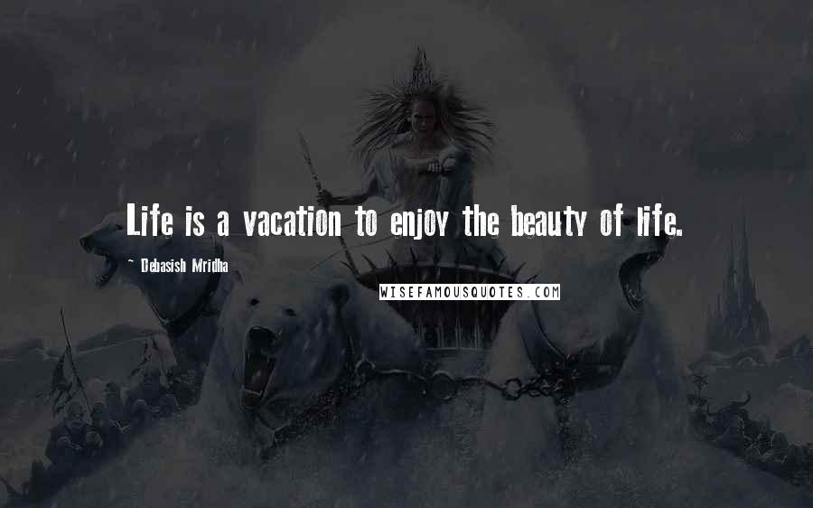 Debasish Mridha Quotes: Life is a vacation to enjoy the beauty of life.
