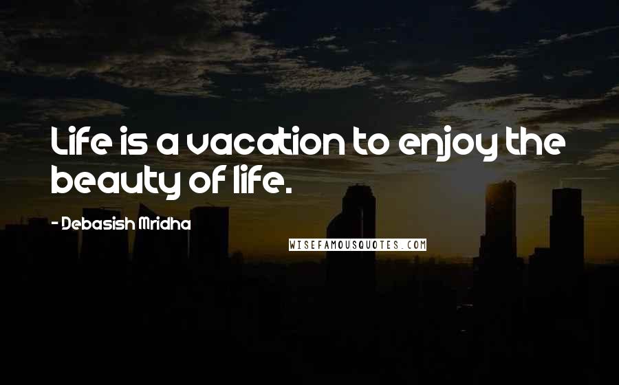 Debasish Mridha Quotes: Life is a vacation to enjoy the beauty of life.