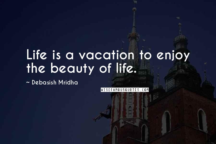 Debasish Mridha Quotes: Life is a vacation to enjoy the beauty of life.