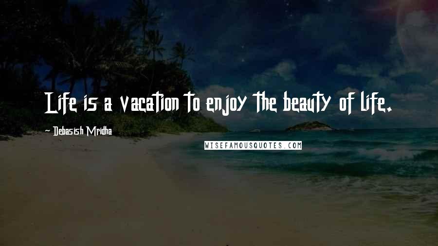 Debasish Mridha Quotes: Life is a vacation to enjoy the beauty of life.