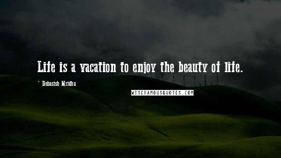 Debasish Mridha Quotes: Life is a vacation to enjoy the beauty of life.