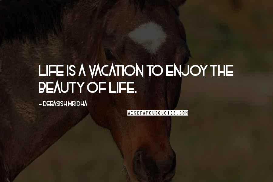 Debasish Mridha Quotes: Life is a vacation to enjoy the beauty of life.