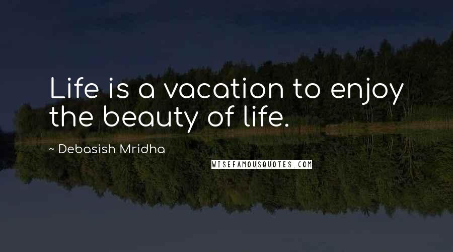 Debasish Mridha Quotes: Life is a vacation to enjoy the beauty of life.