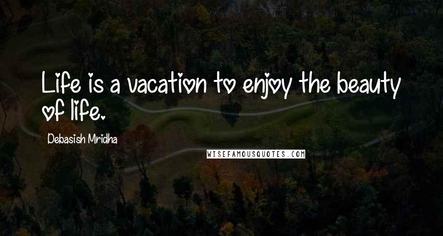 Debasish Mridha Quotes: Life is a vacation to enjoy the beauty of life.