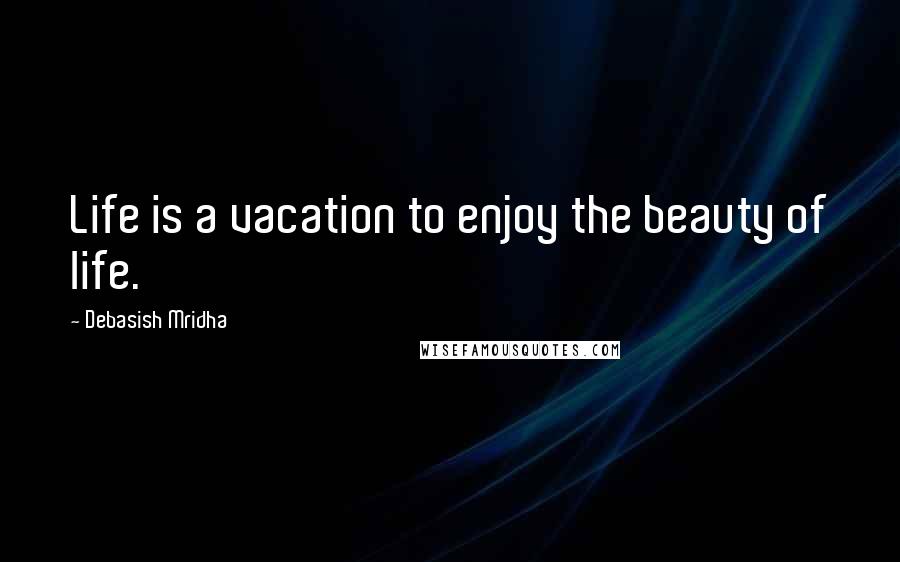 Debasish Mridha Quotes: Life is a vacation to enjoy the beauty of life.