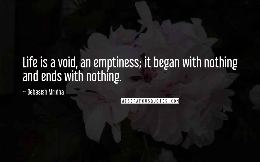 Debasish Mridha Quotes: Life is a void, an emptiness; it began with nothing and ends with nothing.