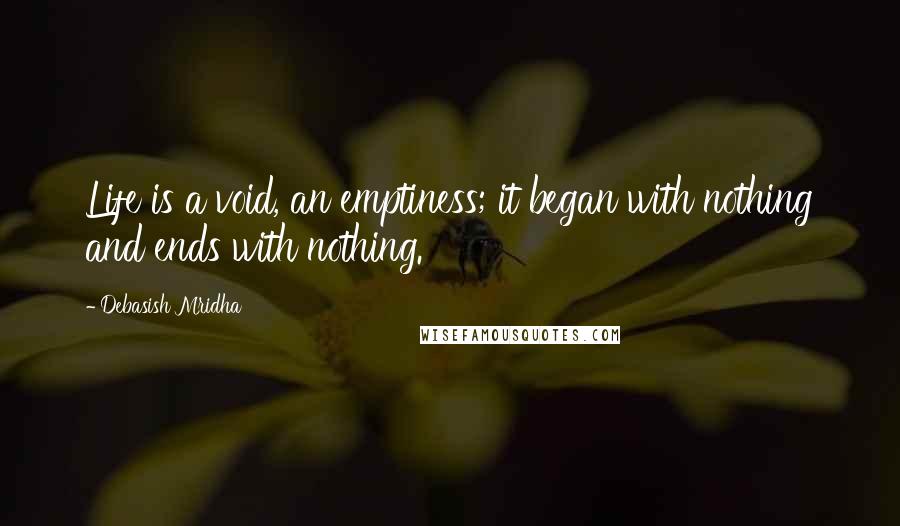 Debasish Mridha Quotes: Life is a void, an emptiness; it began with nothing and ends with nothing.