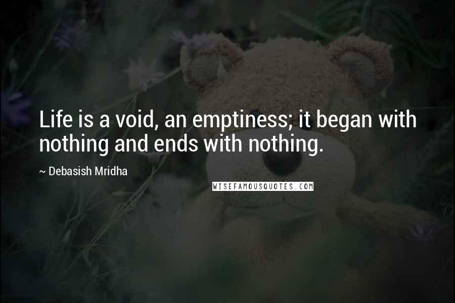 Debasish Mridha Quotes: Life is a void, an emptiness; it began with nothing and ends with nothing.