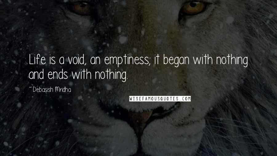 Debasish Mridha Quotes: Life is a void, an emptiness; it began with nothing and ends with nothing.