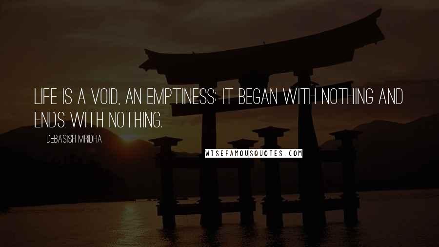 Debasish Mridha Quotes: Life is a void, an emptiness; it began with nothing and ends with nothing.