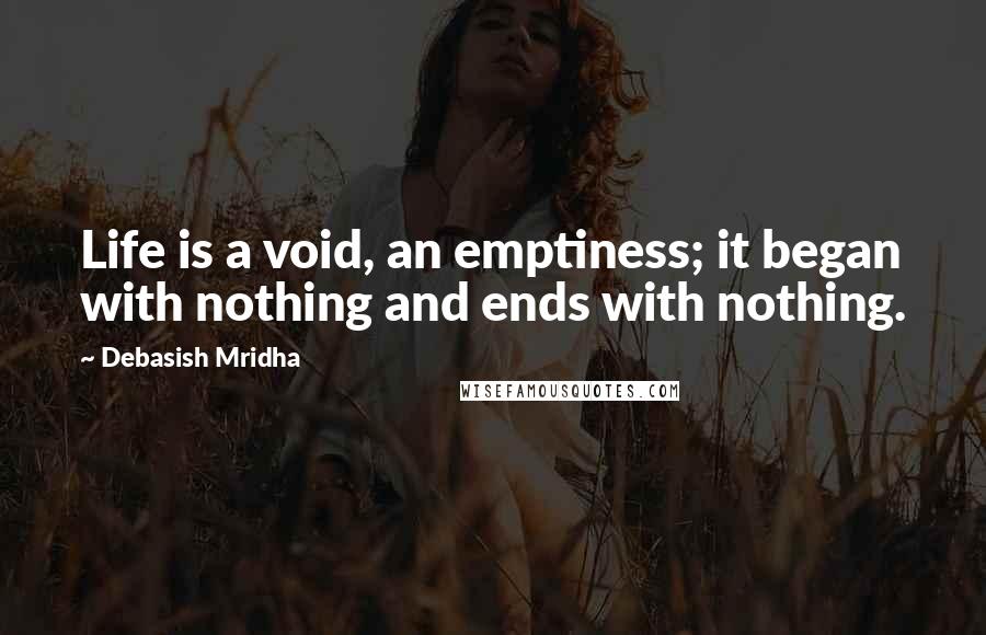 Debasish Mridha Quotes: Life is a void, an emptiness; it began with nothing and ends with nothing.