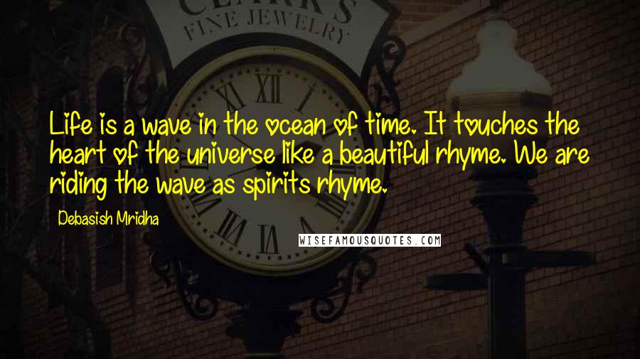 Debasish Mridha Quotes: Life is a wave in the ocean of time. It touches the heart of the universe like a beautiful rhyme. We are riding the wave as spirits rhyme.