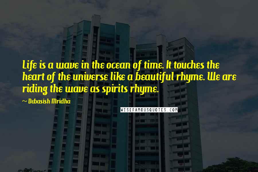 Debasish Mridha Quotes: Life is a wave in the ocean of time. It touches the heart of the universe like a beautiful rhyme. We are riding the wave as spirits rhyme.