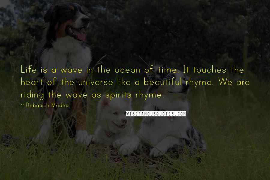 Debasish Mridha Quotes: Life is a wave in the ocean of time. It touches the heart of the universe like a beautiful rhyme. We are riding the wave as spirits rhyme.