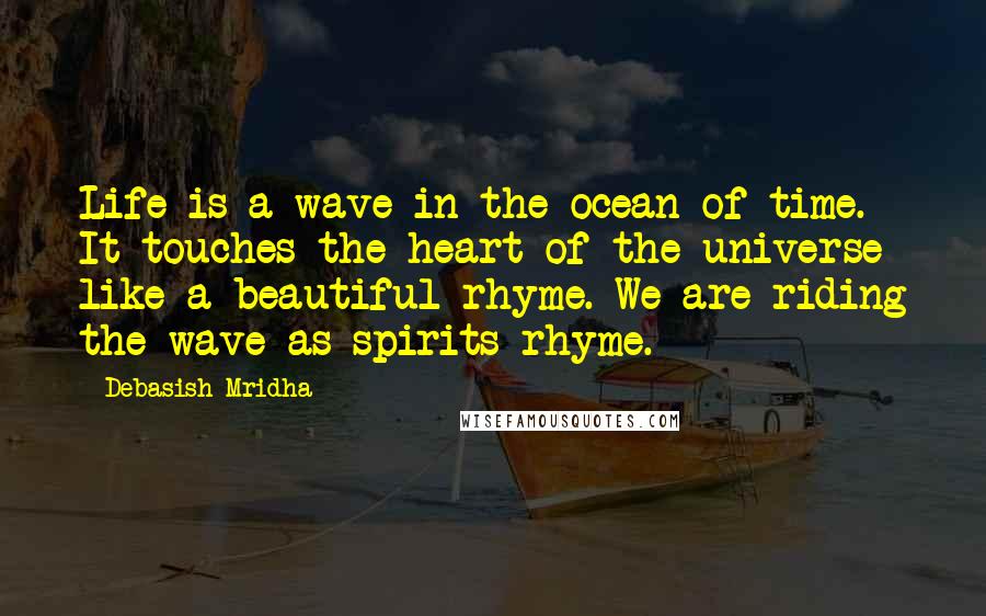 Debasish Mridha Quotes: Life is a wave in the ocean of time. It touches the heart of the universe like a beautiful rhyme. We are riding the wave as spirits rhyme.