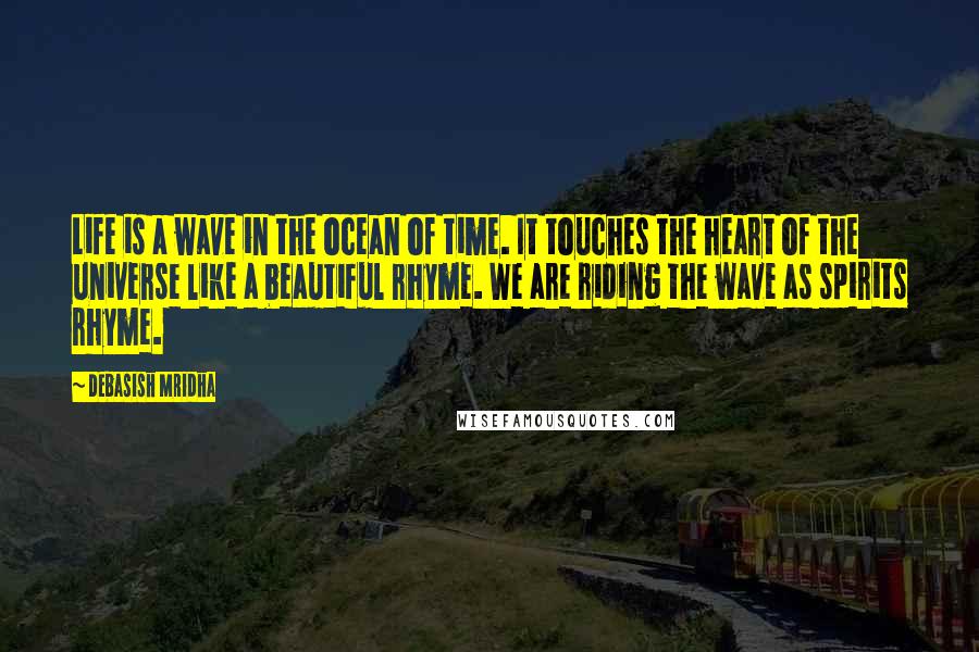 Debasish Mridha Quotes: Life is a wave in the ocean of time. It touches the heart of the universe like a beautiful rhyme. We are riding the wave as spirits rhyme.