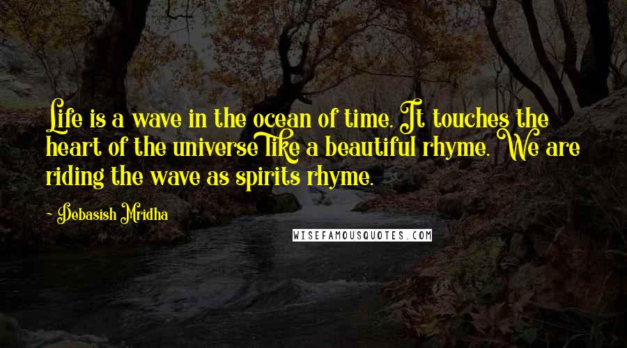 Debasish Mridha Quotes: Life is a wave in the ocean of time. It touches the heart of the universe like a beautiful rhyme. We are riding the wave as spirits rhyme.