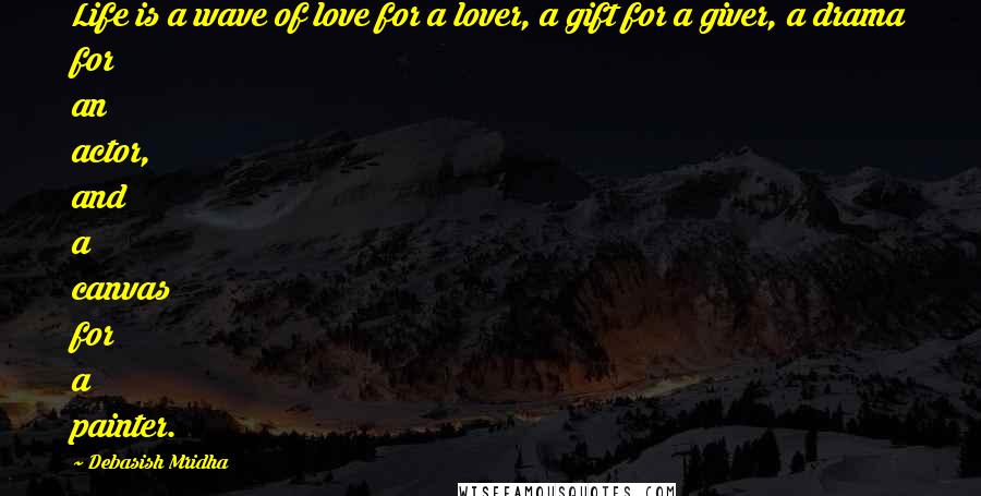 Debasish Mridha Quotes: Life is a wave of love for a lover, a gift for a giver, a drama for an actor, and a canvas for a painter.