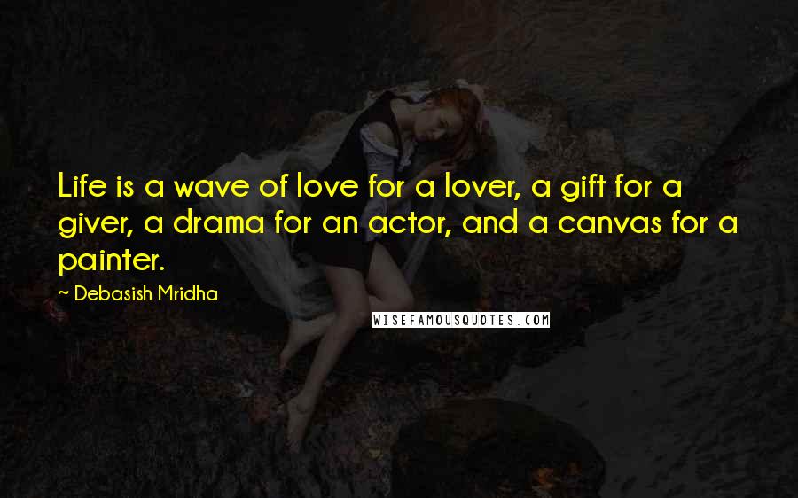 Debasish Mridha Quotes: Life is a wave of love for a lover, a gift for a giver, a drama for an actor, and a canvas for a painter.