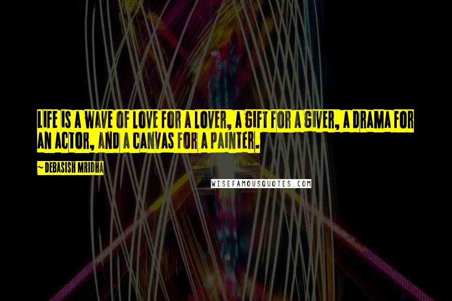 Debasish Mridha Quotes: Life is a wave of love for a lover, a gift for a giver, a drama for an actor, and a canvas for a painter.