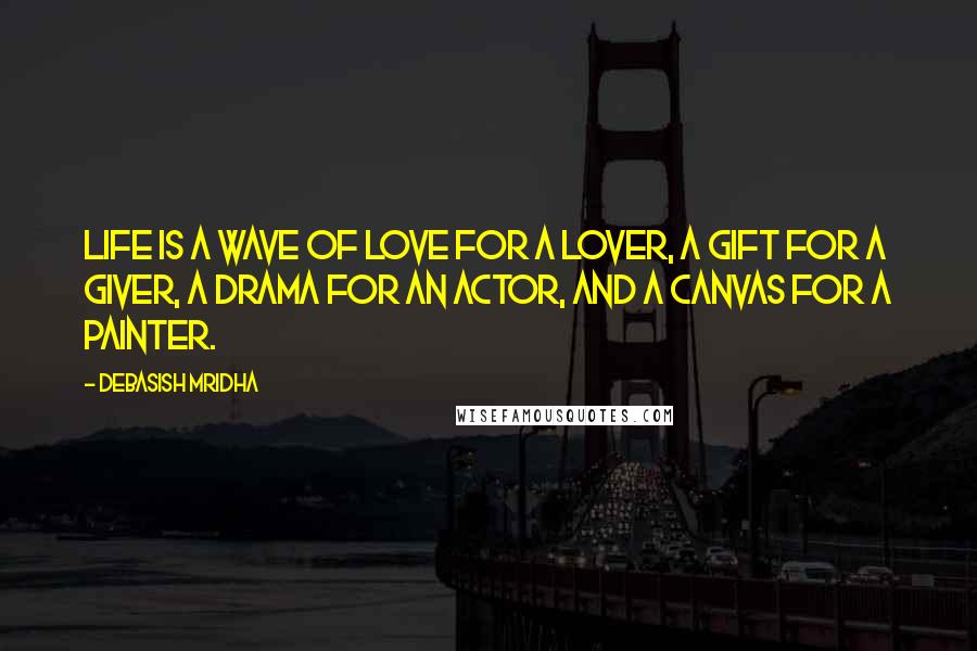 Debasish Mridha Quotes: Life is a wave of love for a lover, a gift for a giver, a drama for an actor, and a canvas for a painter.